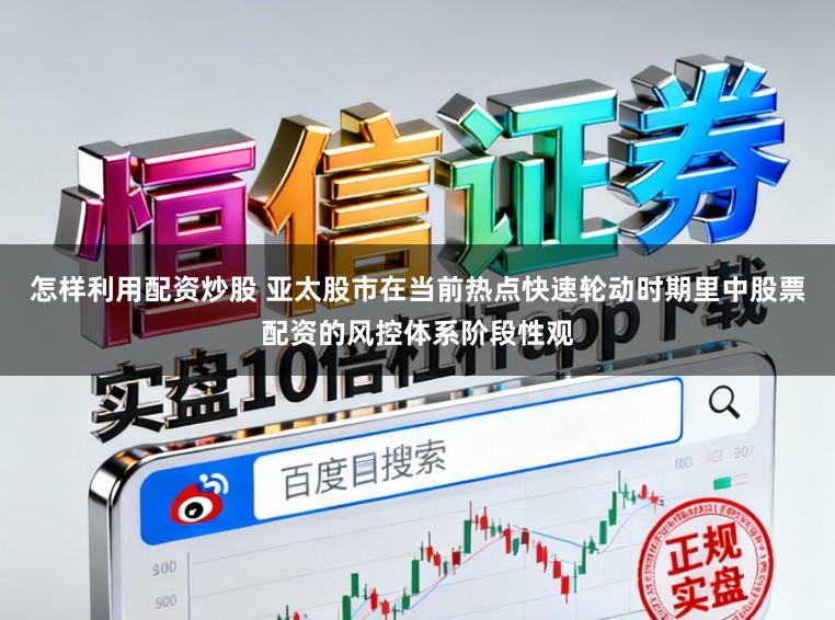 怎样利用配资炒股 亚太股市在当前热点快速轮动时期里中股票配资的风控体系阶段性观