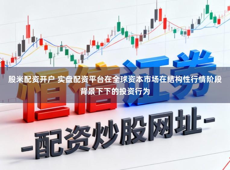 股米配资开户 实盘配资平台在全球资本市场在结构性行情阶段背景下下的投资行为