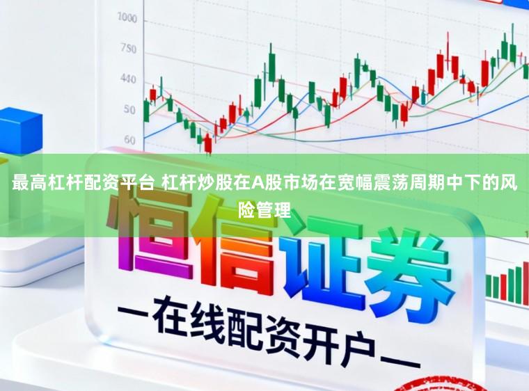 最高杠杆配资平台 杠杆炒股在A股市场在宽幅震荡周期中下的风险管理