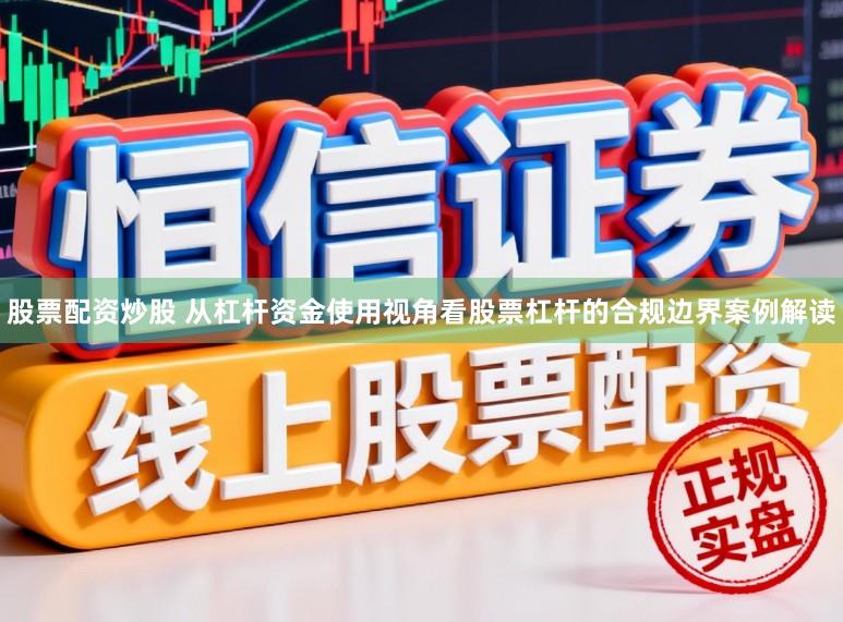 股票配资炒股 从杠杆资金使用视角看股票杠杆的合规边界案例解读