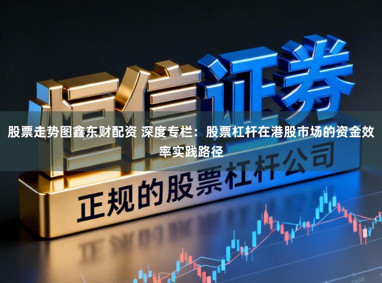 股票走势图鑫东财配资 深度专栏：股票杠杆在港股市场的资金效率实践路径