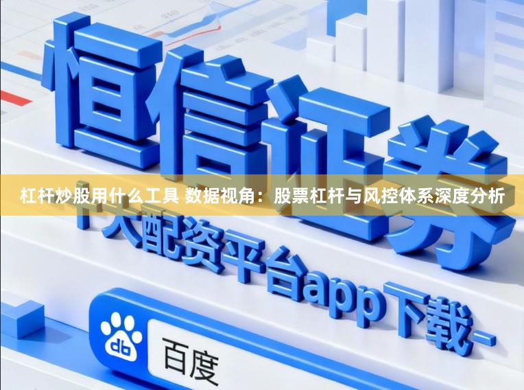 杠杆炒股用什么工具 数据视角：股票杠杆与风控体系深度分析