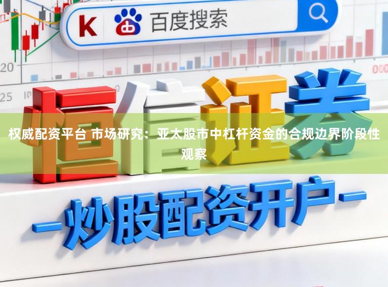 权威配资平台 市场研究：亚太股市中杠杆资金的合规边界阶段性观察