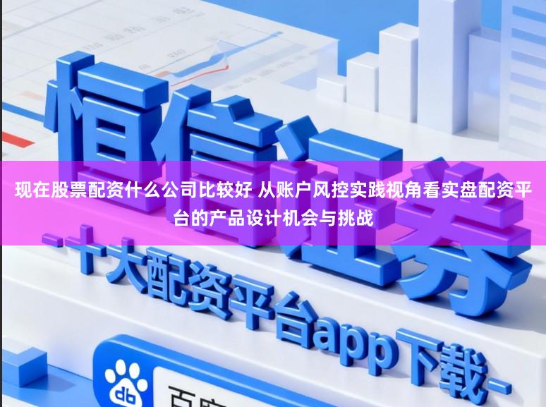 现在股票配资什么公司比较好 从账户风控实践视角看实盘配资平台的产品设计机会与挑战