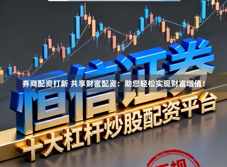 券商配资打新 共享财富配资：助您轻松实现财富增值！