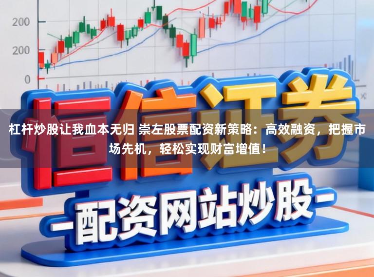 杠杆炒股让我血本无归 崇左股票配资新策略：高效融资，把握市场先机，轻松实现财富增值！