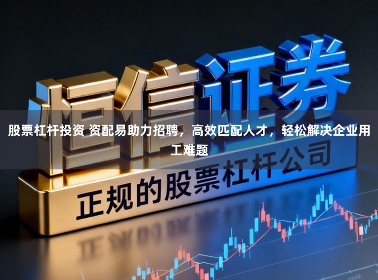 股票杠杆投资 资配易助力招聘，高效匹配人才，轻松解决企业用工难题