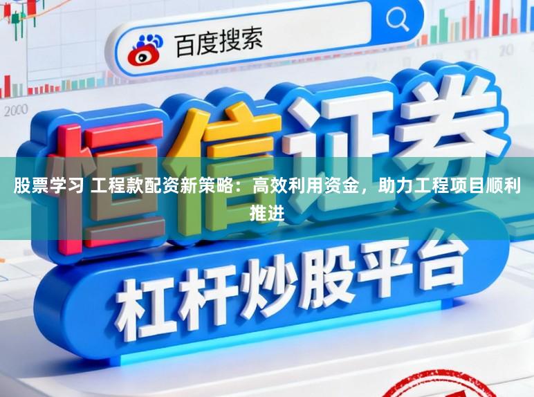 股票学习 工程款配资新策略：高效利用资金，助力工程项目顺利推进