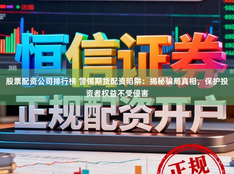 股票配资公司排行榜 警惕期货配资陷阱：揭秘骗局真相，保护投资者权益不受侵害