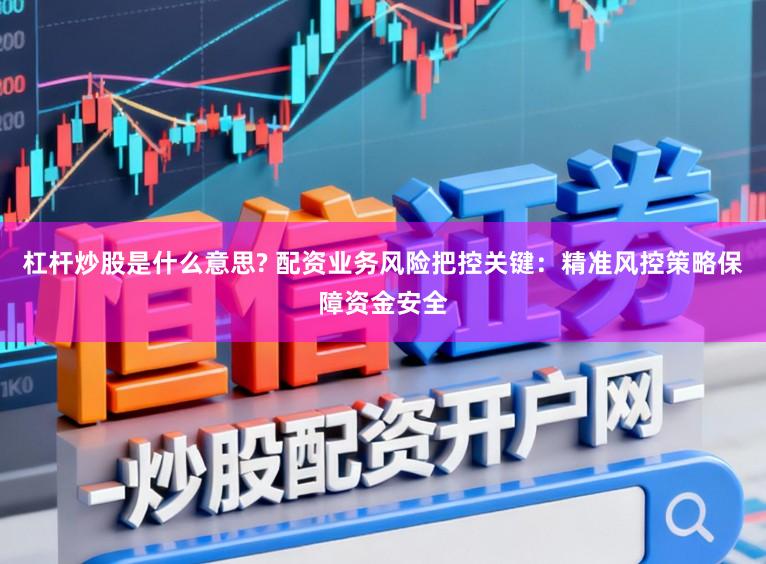 杠杆炒股是什么意思? 配资业务风险把控关键:精准风控策略保障资金安全