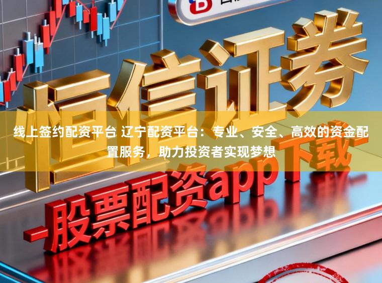 线上签约配资平台 辽宁配资平台：专业、安全、高效的资金配置服务，助力投资者实现梦想