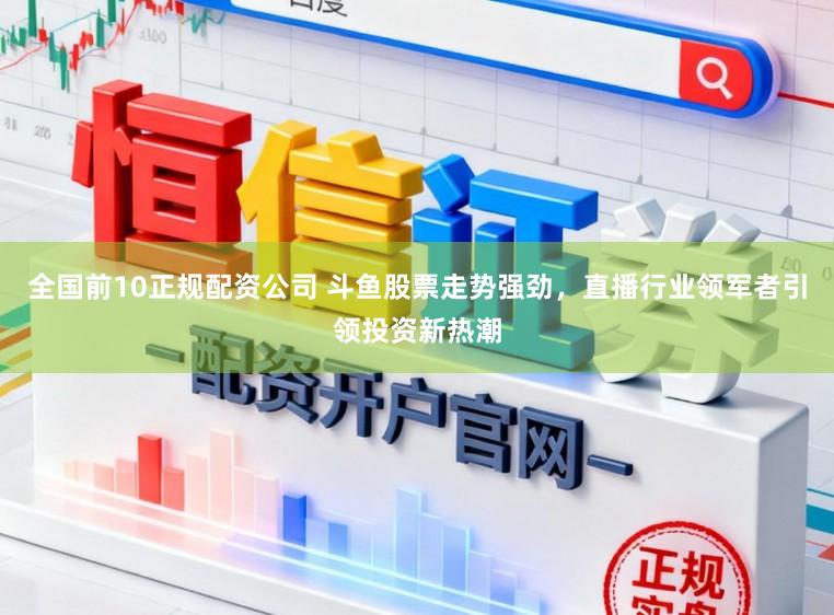 全国前10正规配资公司 斗鱼股票走势强劲，直播行业领军者引领投资新热潮