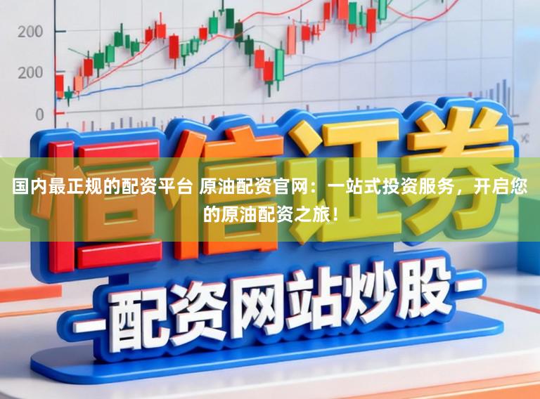 国内最正规的配资平台 原油配资官网：一站式投资服务，开启您的原油配资之旅！