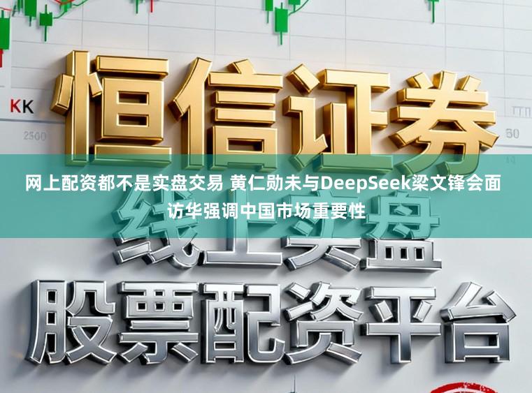 网上配资都不是实盘交易 黄仁勋未与DeepSeek梁文锋会面 访华强调中国市场重要性