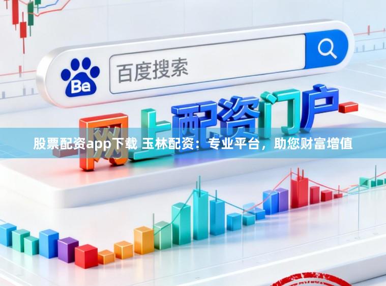 股票配资app下载 玉林配资:专业平台,助您财富增值