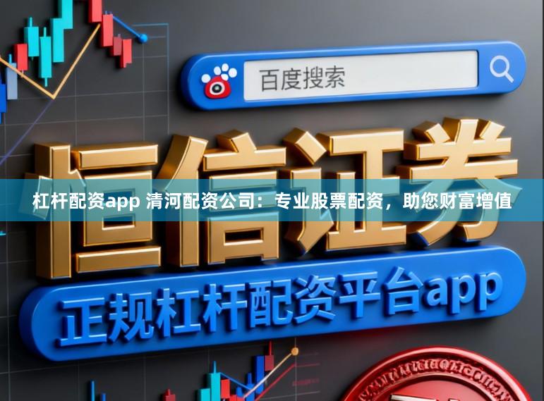 杠杆配资app 清河配资公司：专业股票配资，助您财富增值