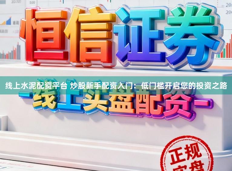 线上水泥配资平台 炒股新手配资入门：低门槛开启您的投资之路