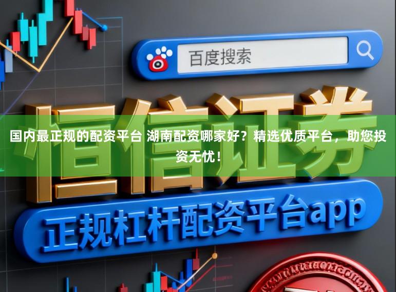 国内最正规的配资平台 湖南配资哪家好？精选优质平台，助您投资无忧！