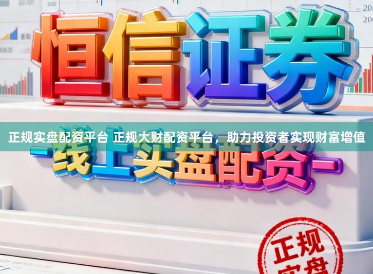 正规实盘配资平台 正规大财配资平台，助力投资者实现财富增值