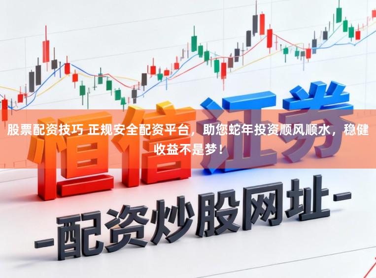 股票配资技巧 正规安全配资平台，助您蛇年投资顺风顺水，稳健收益不是梦！