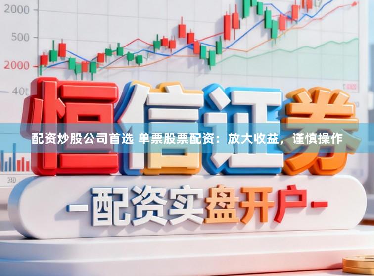 配资炒股公司首选 单票股票配资：放大收益，谨慎操作