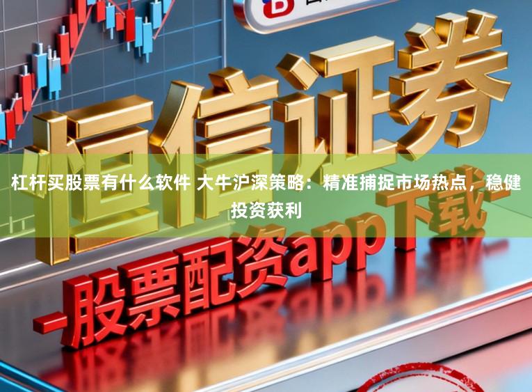 杠杆买股票有什么软件 大牛沪深策略：精准捕捉市场热点，稳健投资获利