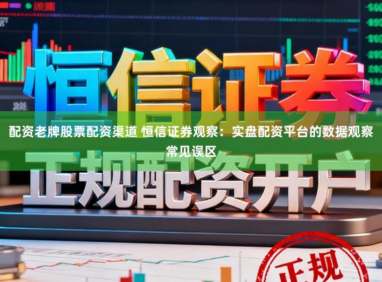 配资老牌股票配资渠道 恒信证券观察：实盘配资平台的数据观察常见误区