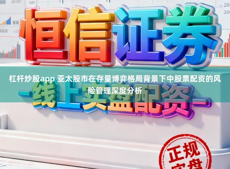杠杆炒股app 亚太股市在存量博弈格局背景下中股票配资的风险管理深度分析