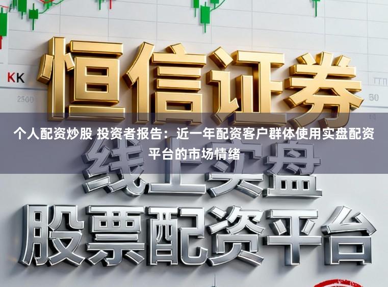 个人配资炒股 投资者报告：近一年配资客户群体使用实盘配资平台的市场情绪