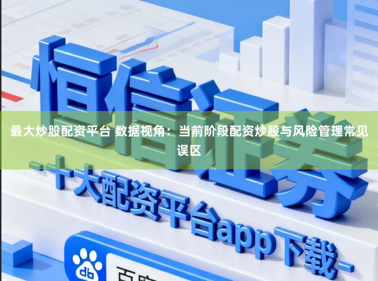 最大炒股配资平台 数据视角：当前阶段配资炒股与风险管理常见误区