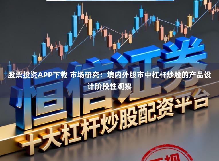 股票投资APP下载 市场研究:境内外股市中杠杆炒股的产品设计阶段性观察