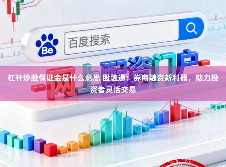杠杆炒股保证金是什么意思 股融通:券商融资新利器,助力投资者灵活交易