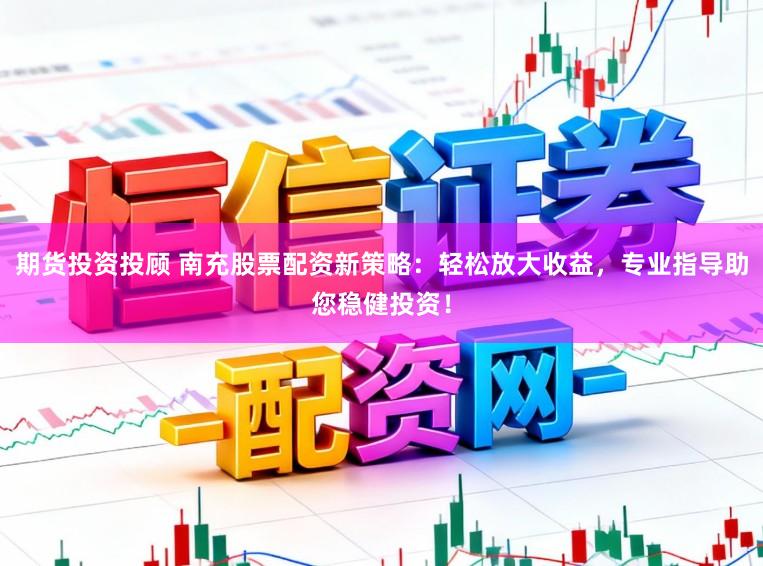 期货投资投顾 南充股票配资新策略:轻松放大收益,专业指导助您稳健投资!