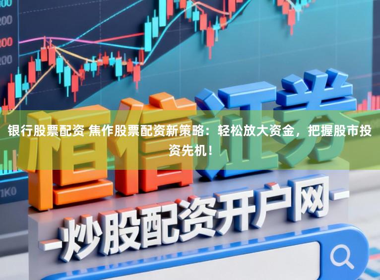 银行股票配资 焦作股票配资新策略:轻松放大资金,把握股市投资先机!