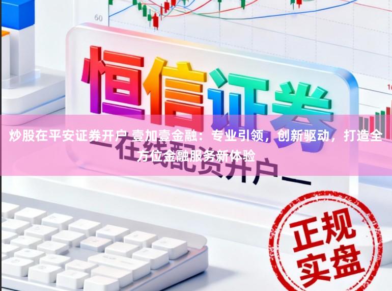 炒股在平安证券开户 壹加壹金融:专业引领,创新驱动,打造全方位金融服务新体验