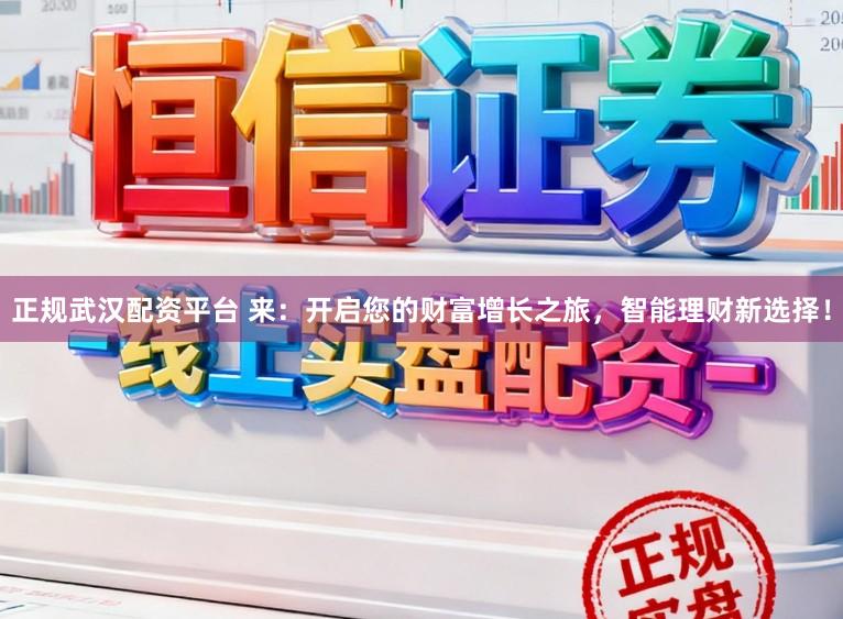 正规武汉配资平台 来:开启您的财富增长之旅,智能理财新选择!